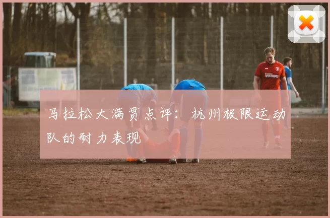 马拉松大满贯点评：杭州极限运动队的耐力表现