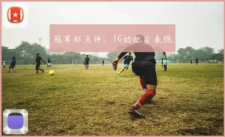 冠军杯点评：IG的配合表现