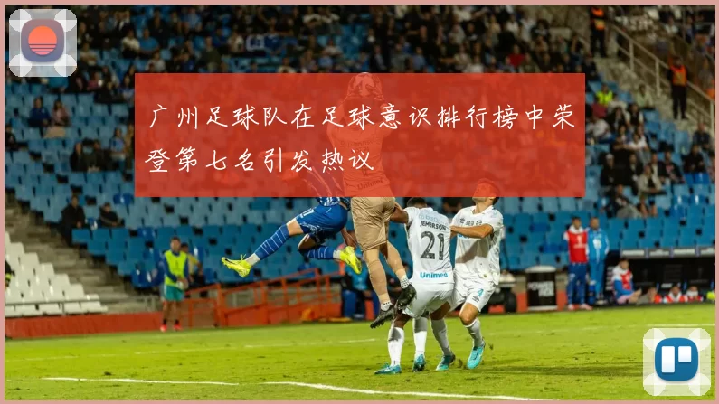 广州足球队在足球意识排行榜中荣登第七名引发热议