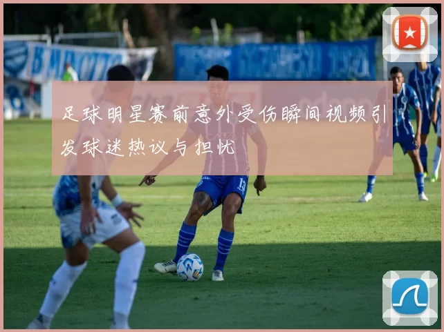 足球明星赛前意外受伤瞬间视频引发球迷热议与担忧