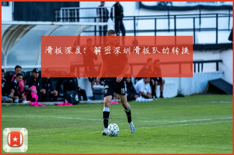 滑板深度：解密深圳滑板队的转换