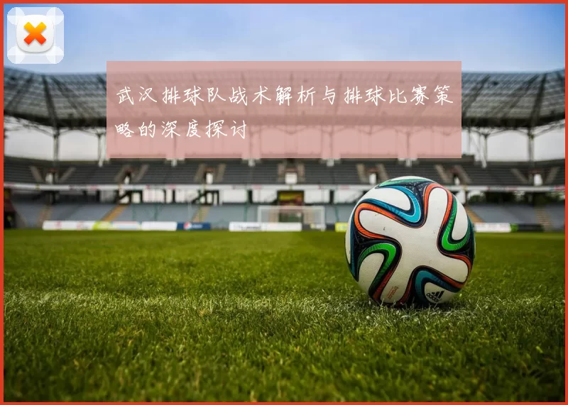 武汉排球队战术解析与排球比赛策略的深度探讨