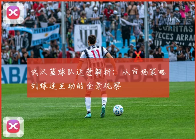 武汉篮球队运营解析：从市场策略到球迷互动的全景观察