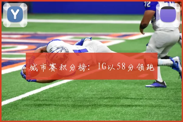 城市赛积分榜：IG以58分领跑