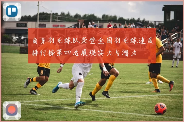 南京羽毛球队荣登全国羽毛球速度排行榜第四名展现实力与潜力