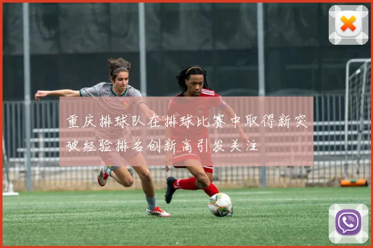 重庆排球队在排球比赛中取得新突破经验排名创新高引发关注