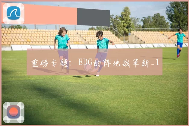 重磅专题：EDG的阵地战革新_1