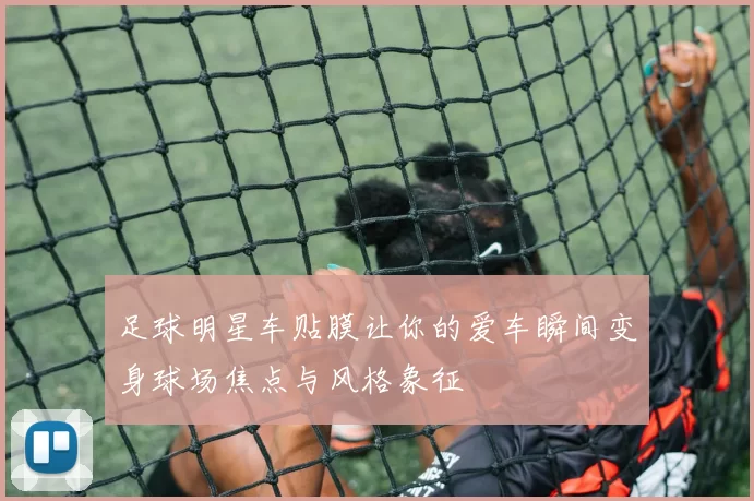 足球明星车贴膜让你的爱车瞬间变身球场焦点与风格象征
