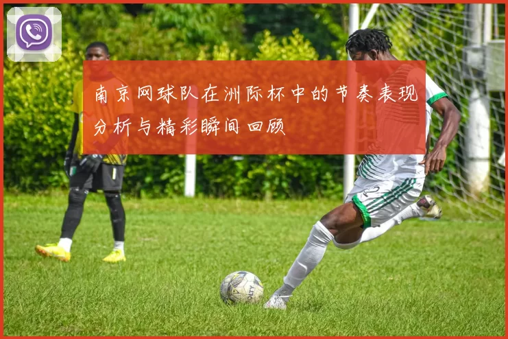 南京网球队在洲际杯中的节奏表现分析与精彩瞬间回顾