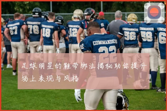足球明星的鞋带绑法揭秘助你提升场上表现与风格