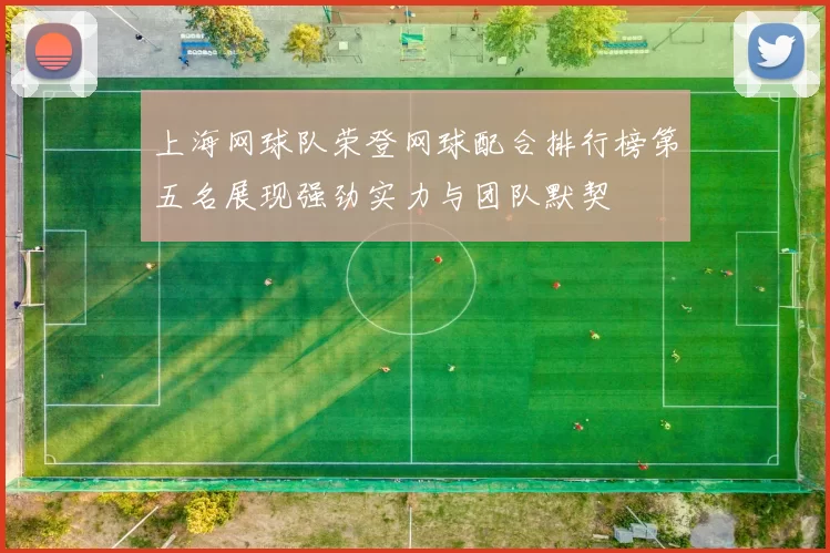 上海网球队荣登网球配合排行榜第五名展现强劲实力与团队默契