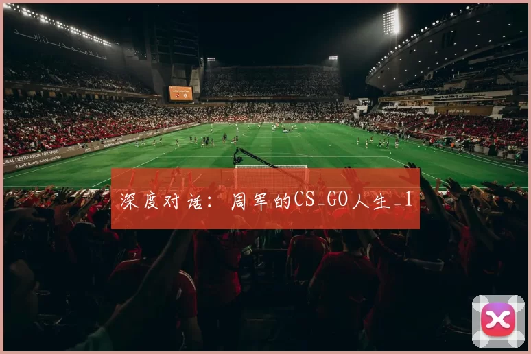 深度对话：周军的CS_GO人生_1