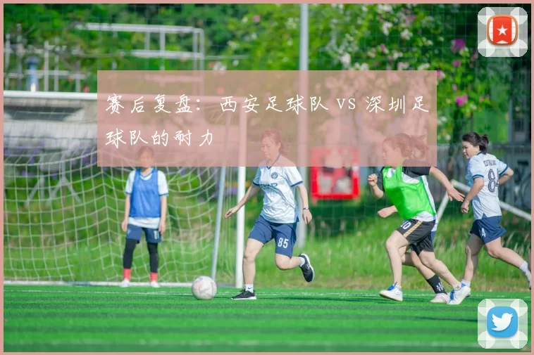赛后复盘：西安足球队 vs 深圳足球队的耐力